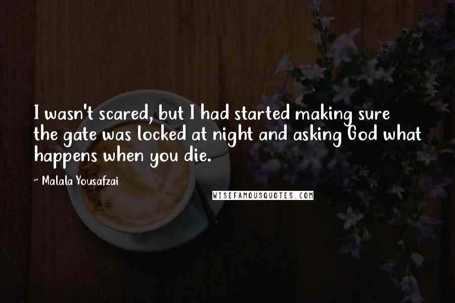 Malala Yousafzai Quotes: I wasn't scared, but I had started making sure the gate was locked at night and asking God what happens when you die.