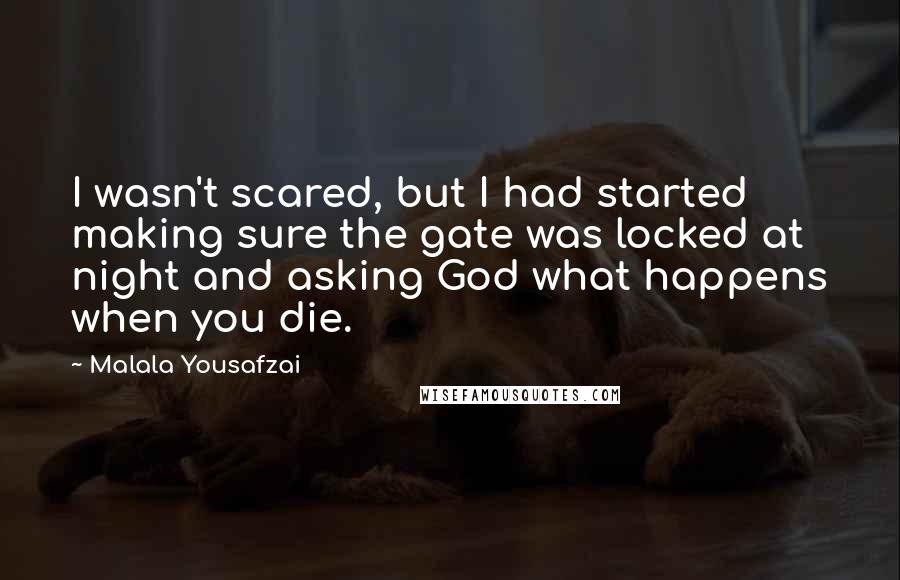 Malala Yousafzai Quotes: I wasn't scared, but I had started making sure the gate was locked at night and asking God what happens when you die.