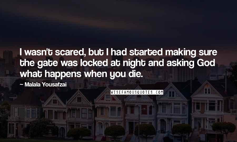 Malala Yousafzai Quotes: I wasn't scared, but I had started making sure the gate was locked at night and asking God what happens when you die.