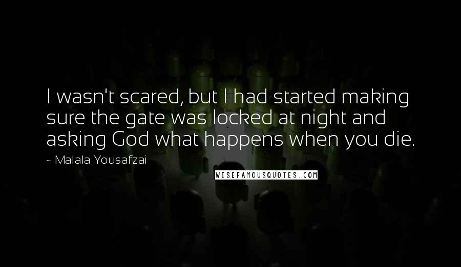 Malala Yousafzai Quotes: I wasn't scared, but I had started making sure the gate was locked at night and asking God what happens when you die.