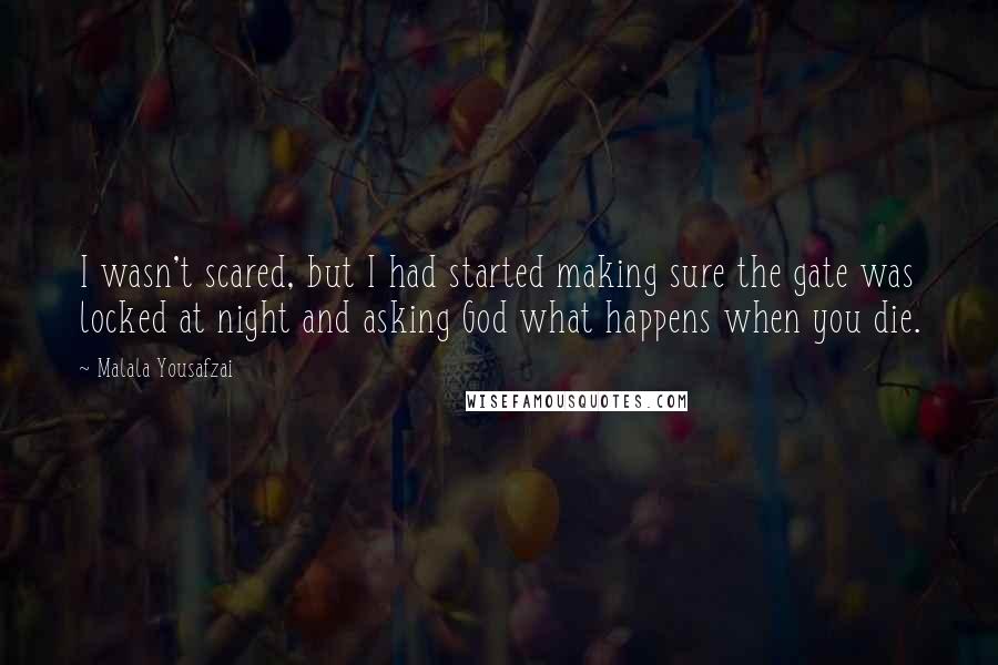 Malala Yousafzai Quotes: I wasn't scared, but I had started making sure the gate was locked at night and asking God what happens when you die.