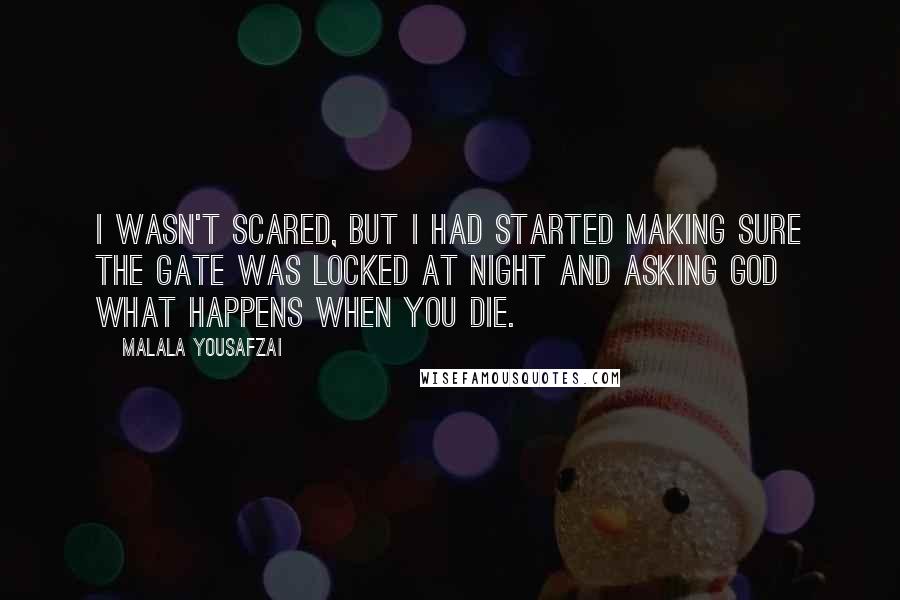 Malala Yousafzai Quotes: I wasn't scared, but I had started making sure the gate was locked at night and asking God what happens when you die.