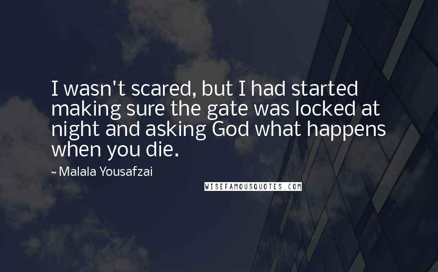 Malala Yousafzai Quotes: I wasn't scared, but I had started making sure the gate was locked at night and asking God what happens when you die.