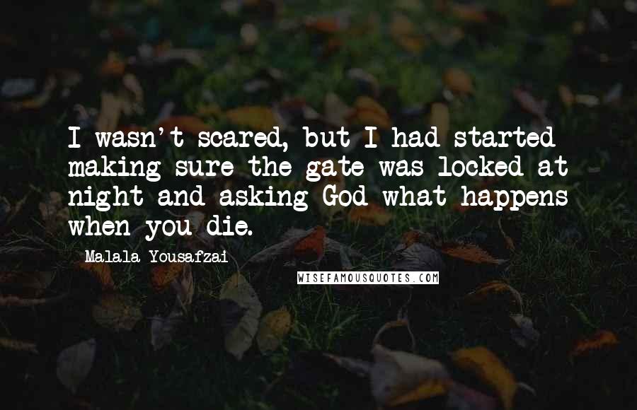 Malala Yousafzai Quotes: I wasn't scared, but I had started making sure the gate was locked at night and asking God what happens when you die.