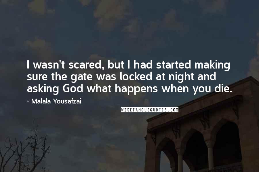 Malala Yousafzai Quotes: I wasn't scared, but I had started making sure the gate was locked at night and asking God what happens when you die.