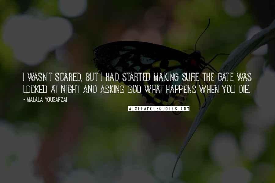 Malala Yousafzai Quotes: I wasn't scared, but I had started making sure the gate was locked at night and asking God what happens when you die.