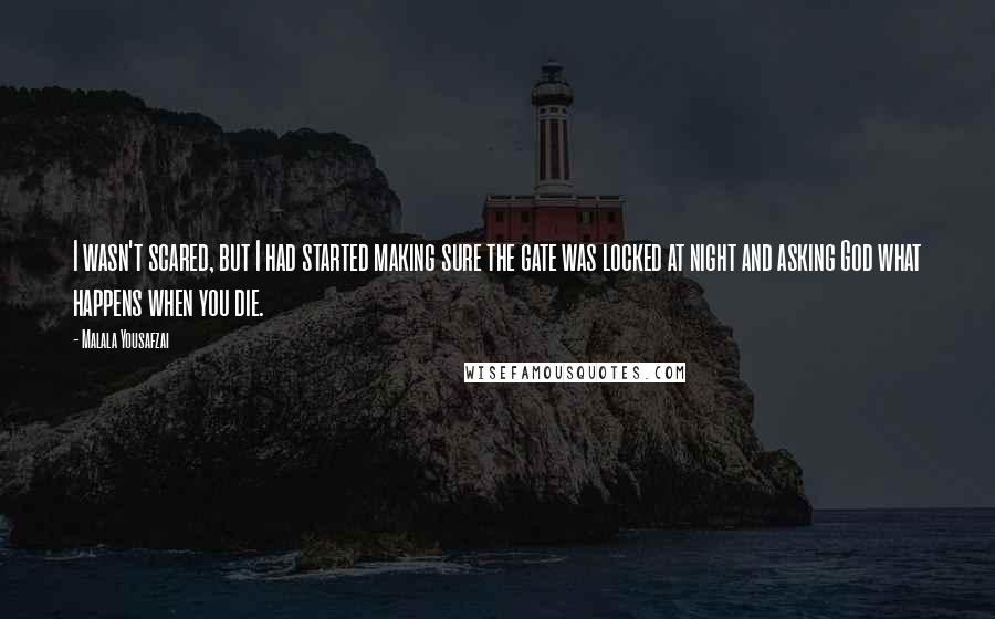 Malala Yousafzai Quotes: I wasn't scared, but I had started making sure the gate was locked at night and asking God what happens when you die.