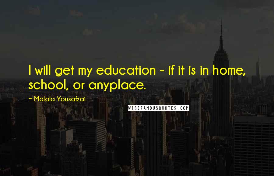 Malala Yousafzai Quotes: I will get my education - if it is in home, school, or anyplace.