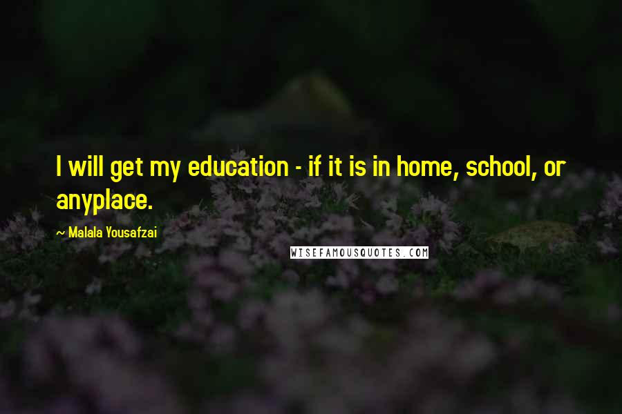 Malala Yousafzai Quotes: I will get my education - if it is in home, school, or anyplace.