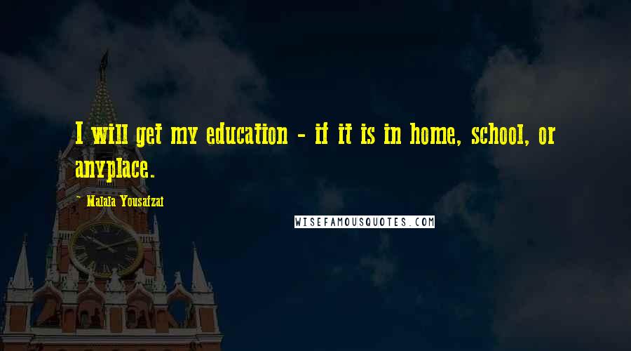 Malala Yousafzai Quotes: I will get my education - if it is in home, school, or anyplace.