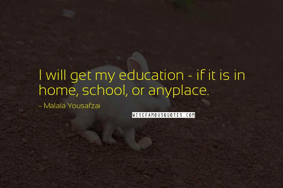 Malala Yousafzai Quotes: I will get my education - if it is in home, school, or anyplace.