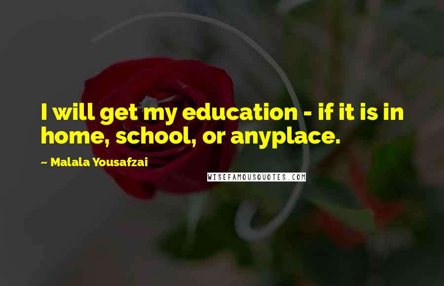 Malala Yousafzai Quotes: I will get my education - if it is in home, school, or anyplace.