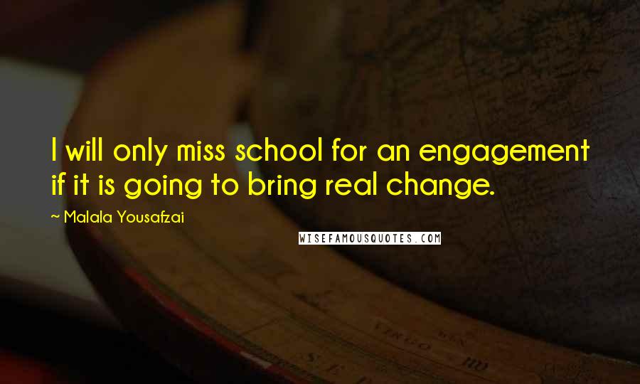 Malala Yousafzai Quotes: I will only miss school for an engagement if it is going to bring real change.