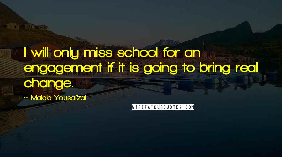 Malala Yousafzai Quotes: I will only miss school for an engagement if it is going to bring real change.