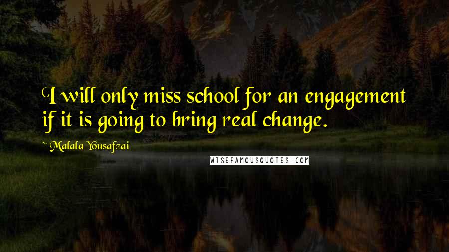 Malala Yousafzai Quotes: I will only miss school for an engagement if it is going to bring real change.