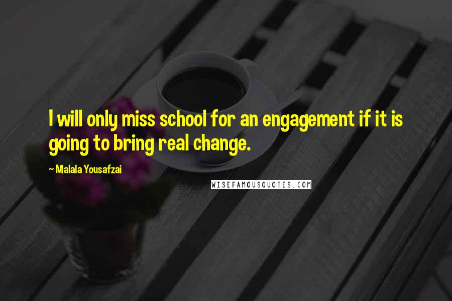 Malala Yousafzai Quotes: I will only miss school for an engagement if it is going to bring real change.