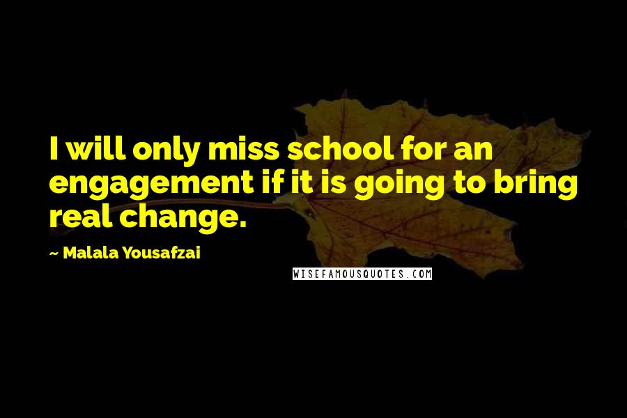 Malala Yousafzai Quotes: I will only miss school for an engagement if it is going to bring real change.