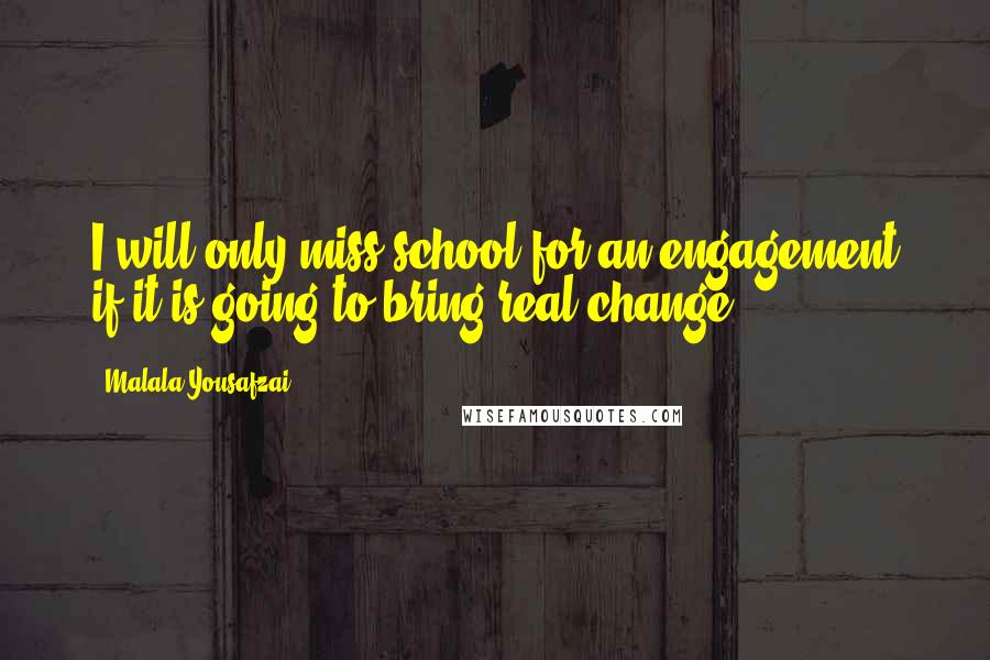 Malala Yousafzai Quotes: I will only miss school for an engagement if it is going to bring real change.