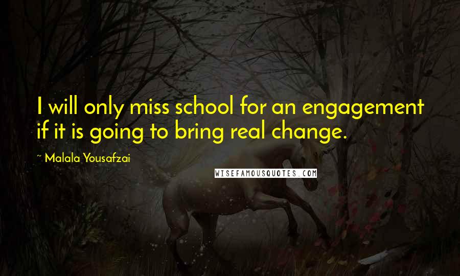 Malala Yousafzai Quotes: I will only miss school for an engagement if it is going to bring real change.