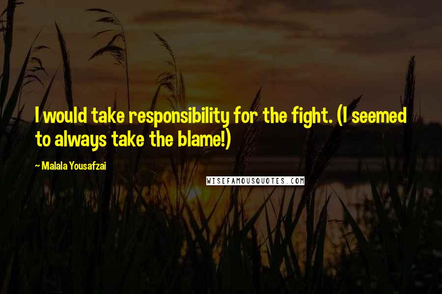 Malala Yousafzai Quotes: I would take responsibility for the fight. (I seemed to always take the blame!)