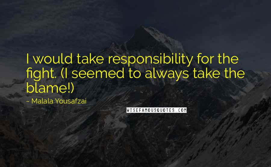 Malala Yousafzai Quotes: I would take responsibility for the fight. (I seemed to always take the blame!)