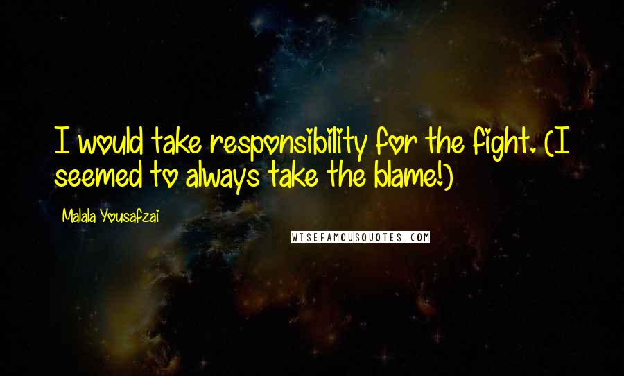 Malala Yousafzai Quotes: I would take responsibility for the fight. (I seemed to always take the blame!)