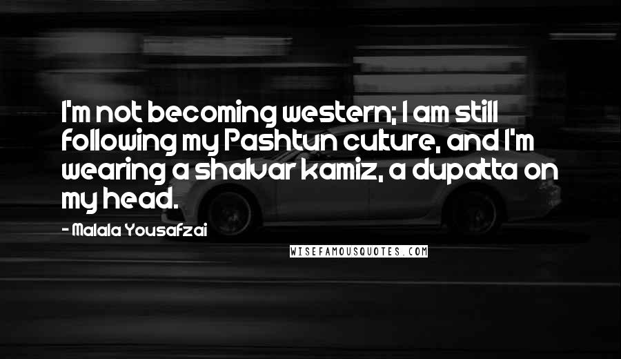 Malala Yousafzai Quotes: I'm not becoming western; I am still following my Pashtun culture, and I'm wearing a shalvar kamiz, a dupatta on my head.