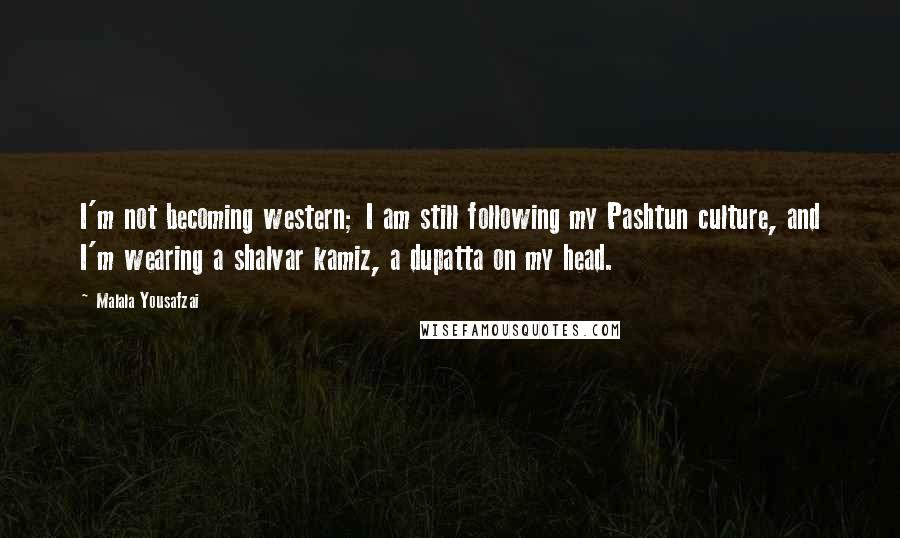 Malala Yousafzai Quotes: I'm not becoming western; I am still following my Pashtun culture, and I'm wearing a shalvar kamiz, a dupatta on my head.