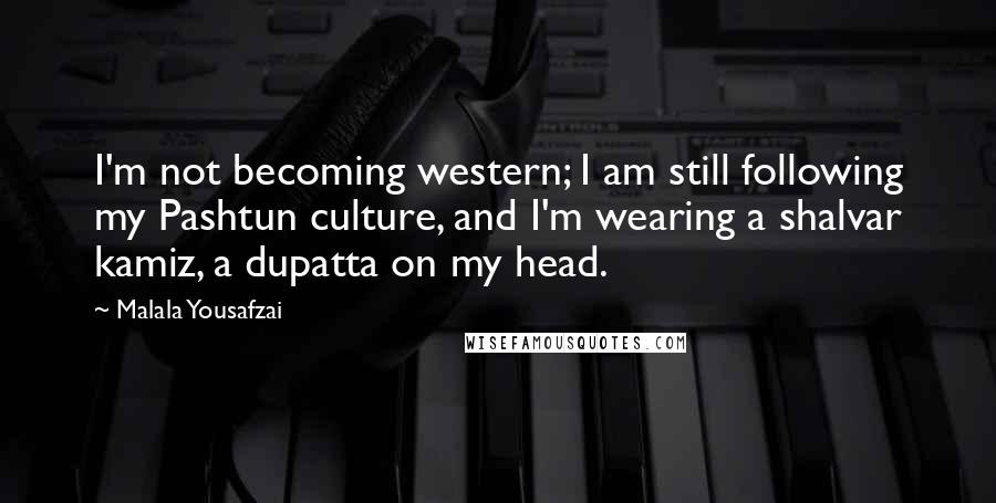 Malala Yousafzai Quotes: I'm not becoming western; I am still following my Pashtun culture, and I'm wearing a shalvar kamiz, a dupatta on my head.