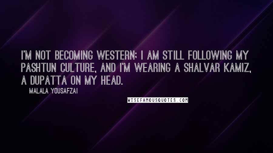 Malala Yousafzai Quotes: I'm not becoming western; I am still following my Pashtun culture, and I'm wearing a shalvar kamiz, a dupatta on my head.