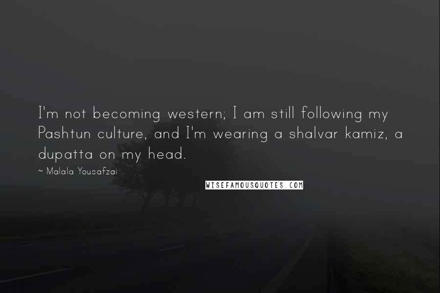 Malala Yousafzai Quotes: I'm not becoming western; I am still following my Pashtun culture, and I'm wearing a shalvar kamiz, a dupatta on my head.