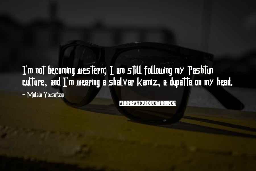 Malala Yousafzai Quotes: I'm not becoming western; I am still following my Pashtun culture, and I'm wearing a shalvar kamiz, a dupatta on my head.