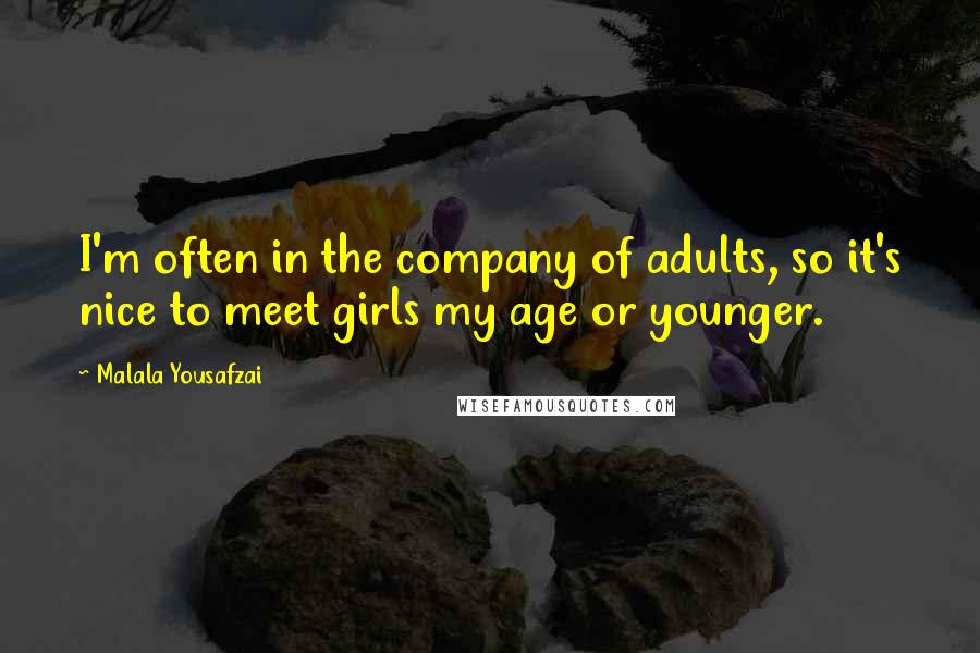 Malala Yousafzai Quotes: I'm often in the company of adults, so it's nice to meet girls my age or younger.