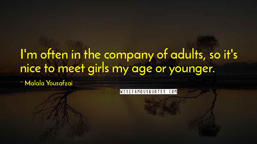 Malala Yousafzai Quotes: I'm often in the company of adults, so it's nice to meet girls my age or younger.