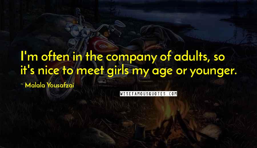 Malala Yousafzai Quotes: I'm often in the company of adults, so it's nice to meet girls my age or younger.