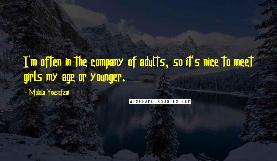 Malala Yousafzai Quotes: I'm often in the company of adults, so it's nice to meet girls my age or younger.