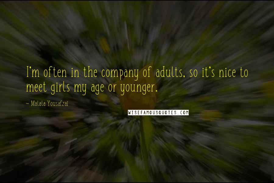 Malala Yousafzai Quotes: I'm often in the company of adults, so it's nice to meet girls my age or younger.