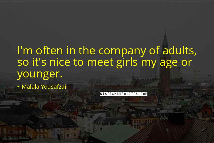 Malala Yousafzai Quotes: I'm often in the company of adults, so it's nice to meet girls my age or younger.