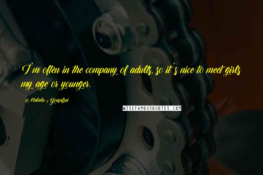 Malala Yousafzai Quotes: I'm often in the company of adults, so it's nice to meet girls my age or younger.