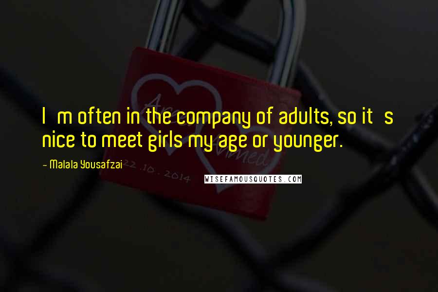 Malala Yousafzai Quotes: I'm often in the company of adults, so it's nice to meet girls my age or younger.