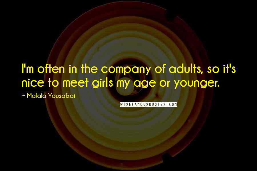 Malala Yousafzai Quotes: I'm often in the company of adults, so it's nice to meet girls my age or younger.