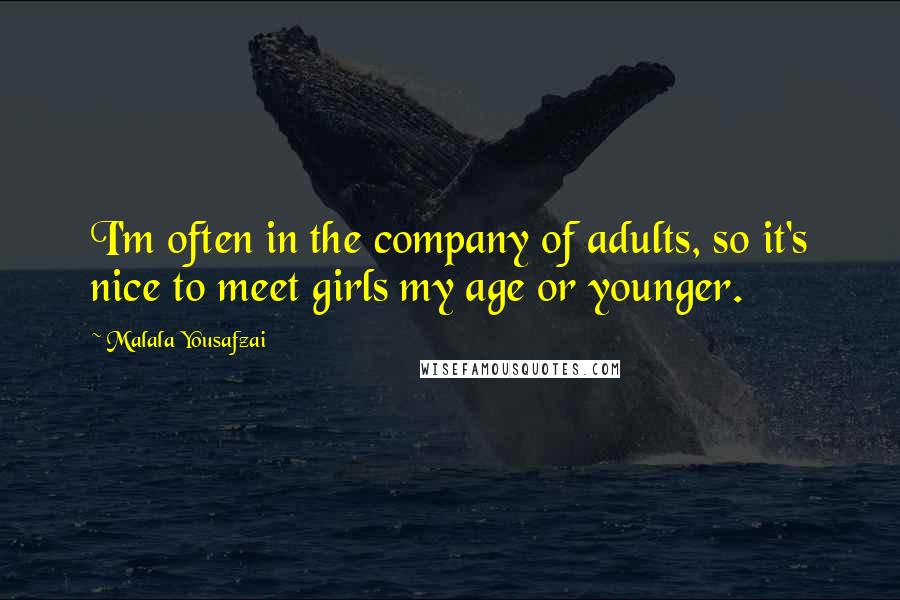 Malala Yousafzai Quotes: I'm often in the company of adults, so it's nice to meet girls my age or younger.