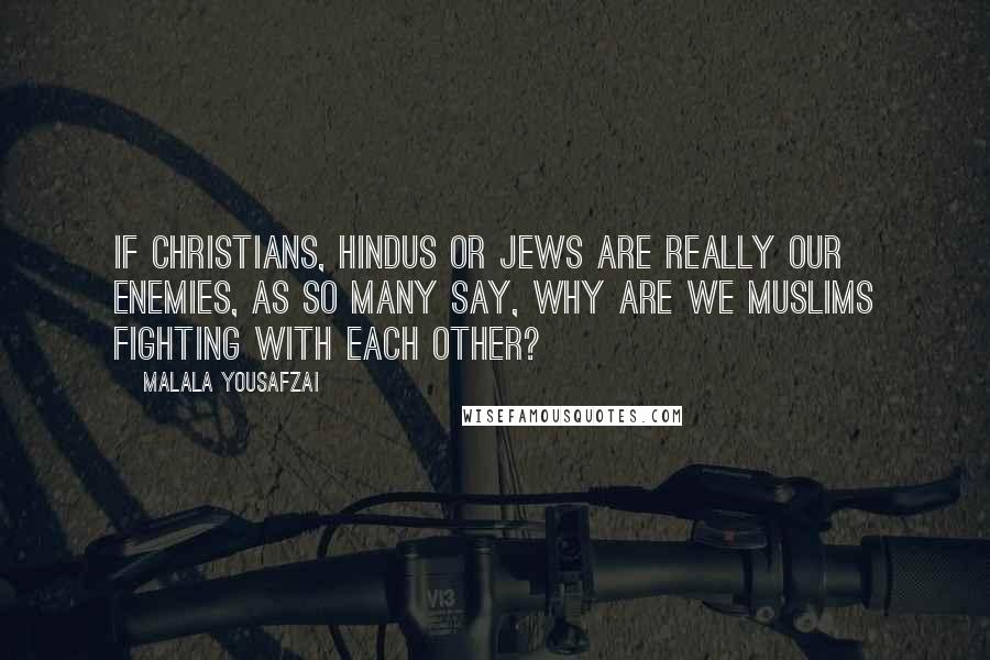 Malala Yousafzai Quotes: If Christians, Hindus or Jews are really our enemies, as so many say, why are we Muslims fighting with each other?