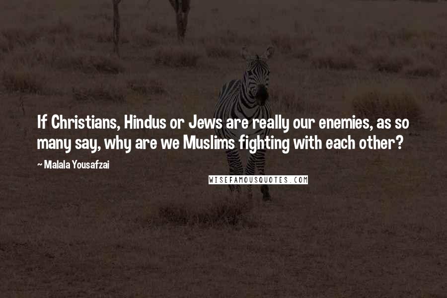 Malala Yousafzai Quotes: If Christians, Hindus or Jews are really our enemies, as so many say, why are we Muslims fighting with each other?