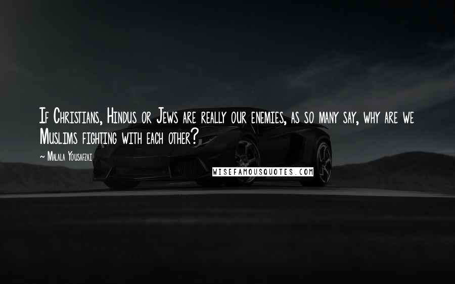 Malala Yousafzai Quotes: If Christians, Hindus or Jews are really our enemies, as so many say, why are we Muslims fighting with each other?