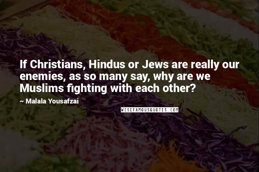 Malala Yousafzai Quotes: If Christians, Hindus or Jews are really our enemies, as so many say, why are we Muslims fighting with each other?