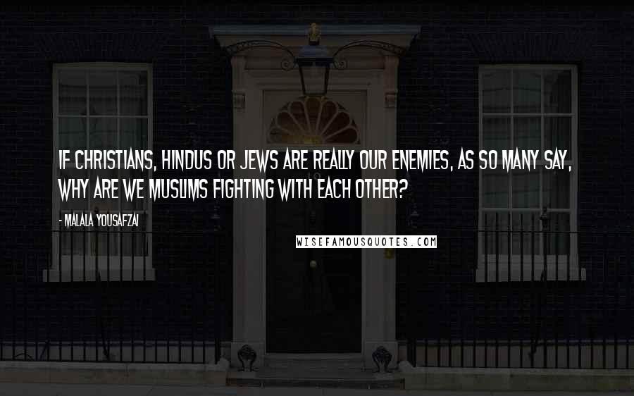 Malala Yousafzai Quotes: If Christians, Hindus or Jews are really our enemies, as so many say, why are we Muslims fighting with each other?