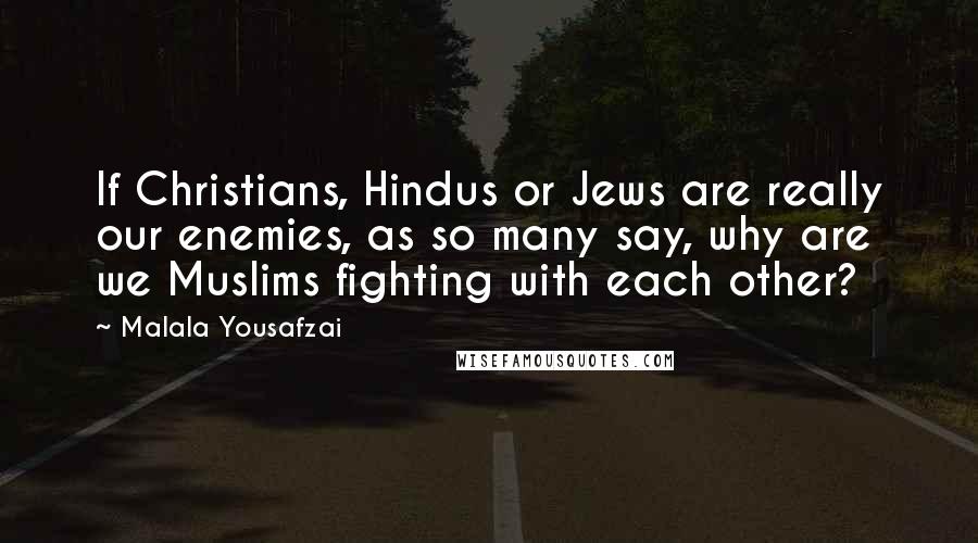 Malala Yousafzai Quotes: If Christians, Hindus or Jews are really our enemies, as so many say, why are we Muslims fighting with each other?