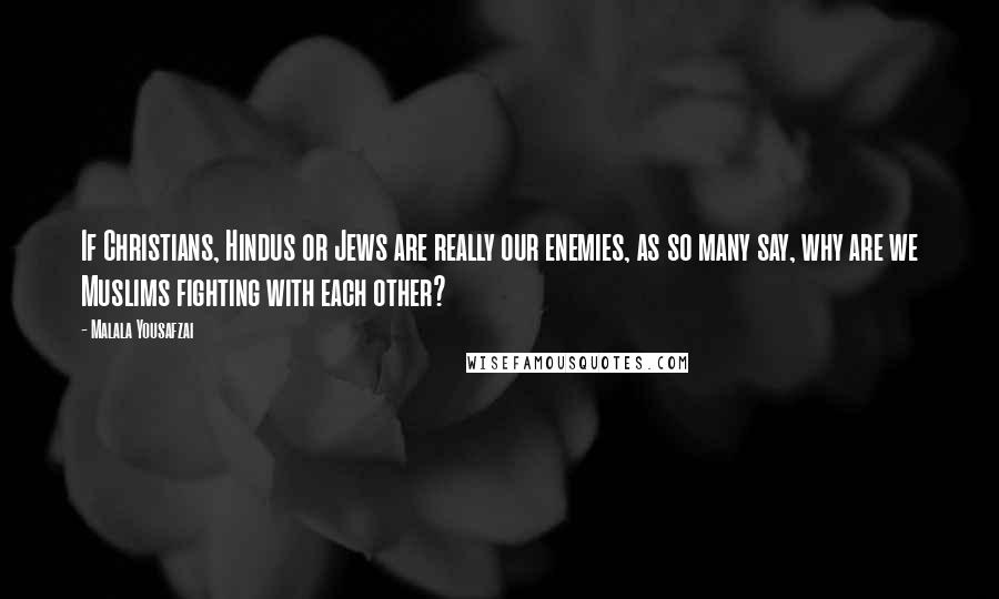 Malala Yousafzai Quotes: If Christians, Hindus or Jews are really our enemies, as so many say, why are we Muslims fighting with each other?