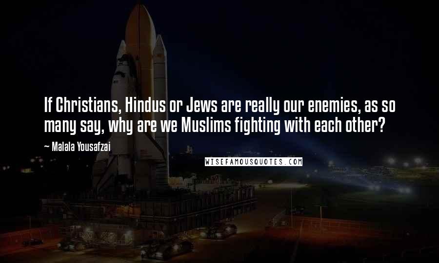 Malala Yousafzai Quotes: If Christians, Hindus or Jews are really our enemies, as so many say, why are we Muslims fighting with each other?